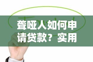 聋哑人如何申请贷款?实用指南与平台推荐 聋哑人如何申请贷款?实用指南与平台推荐