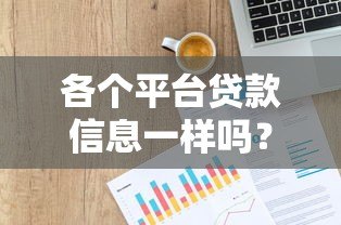 各个平台贷款信息一样吗？详细对比分析