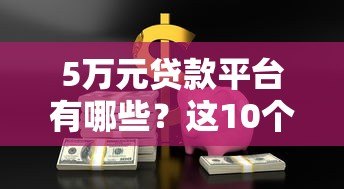 5万元贷款平台有哪些?这10个正规渠道轻松借到钱 5万元贷款平台有哪些?这10个正规渠道轻松借到钱