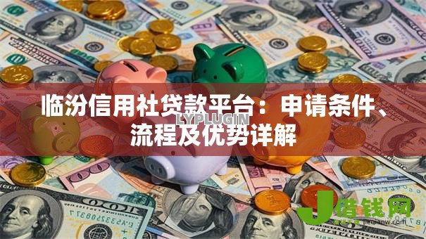 临汾信用社贷款平台:申请条件、流程及优势详解 临汾信用社贷款平台:申请条件、流程及优势详解