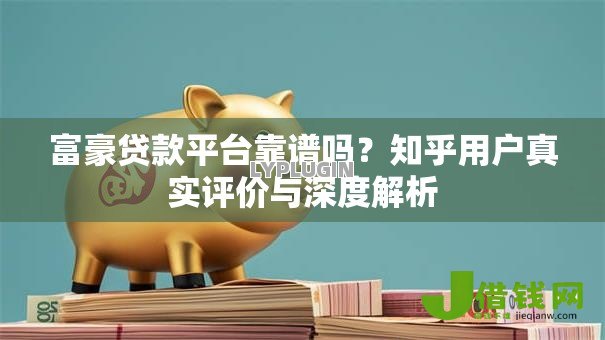 富豪贷款平台靠谱吗？知乎用户真实评价与深度解析