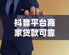 抖音平台商家贷款可靠吗?5大风险解析+避坑指南 抖音平台商家贷款可靠吗?5大风险解析+避坑指南