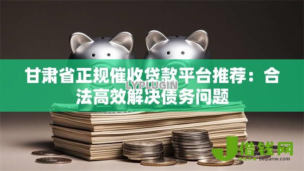 甘肃省正规催收贷款平台推荐：合法高效解决债务问题