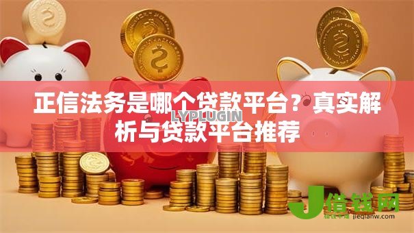 正信法务是哪个贷款平台?真实解析与贷款平台推荐 正信法务是哪个贷款平台?真实解析与贷款平台推荐
