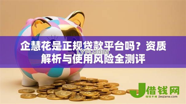 企慧花是正规贷款平台吗?资质解析与使用风险全测评 企慧花是正规贷款平台吗?资质解析与使用风险全测评