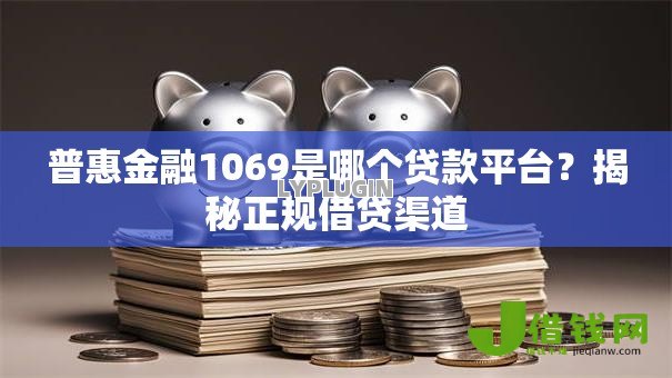 普惠金融1069是哪个贷款平台?揭秘正规借贷渠道 普惠金融1069是哪个贷款平台?揭秘正规借贷渠道