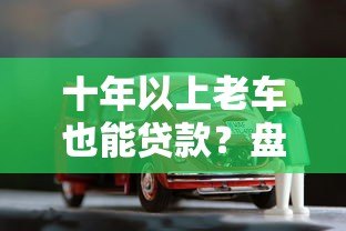 十年以上老车也能贷款？盘点支持高龄车辆抵押贷款的正规平台