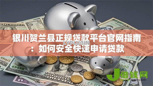 银川贺兰县正规贷款平台官网指南：如何安全快速申请贷款