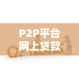 P2P平台网上贷款全解析:优势、风险与选择技巧 P2P平台网上贷款全解析:优势、风险与选择技巧