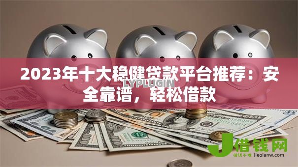 2023年十大稳健贷款平台推荐：安全靠谱，轻松借款