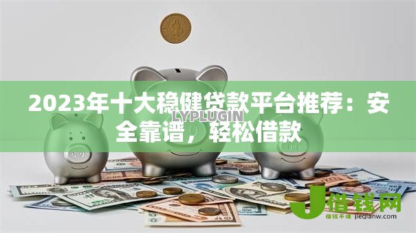 2023年十大稳健贷款平台推荐：安全靠谱，轻松借款
