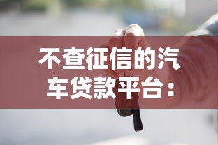 不查征信的汽车贷款平台:低门槛购车方案全解析 不查征信的汽车贷款平台:低门槛购车方案全解析