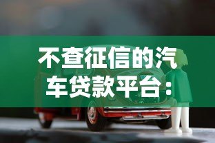 不查征信的汽车贷款平台:低门槛购车方案全解析 不查征信的汽车贷款平台:低门槛购车方案全解析