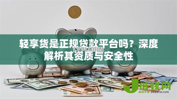 轻享货是正规贷款平台吗?深度解析其资质与安全性 轻享货是正规贷款平台吗?深度解析其资质与安全性