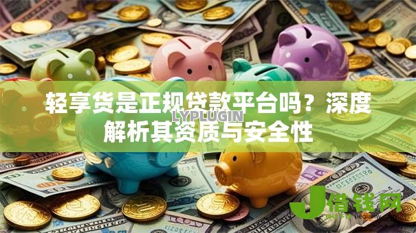 轻享货是正规贷款平台吗?深度解析其资质与安全性 轻享货是正规贷款平台吗?深度解析其资质与安全性