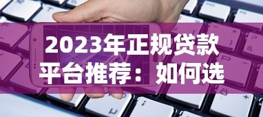2023年正规贷款平台推荐:如何选择安全靠谱的借贷渠道 2023年正规贷款平台推荐:如何选择安全靠谱的借贷渠道