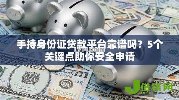 手持身份证贷款平台靠谱吗？5个关键点助你安全申请