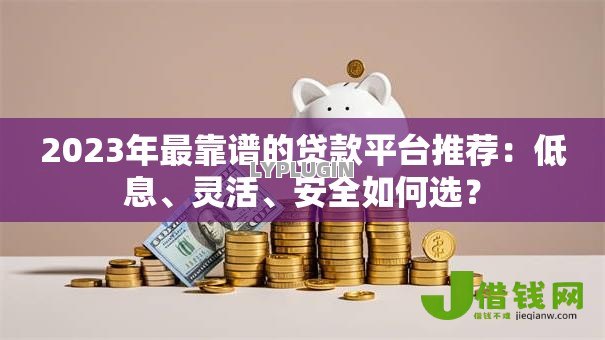 2023年最靠谱的贷款平台推荐:低息、灵活、安全如何选? 2023年最靠谱的贷款平台推荐:低息、灵活、安全如何选?