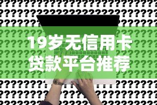 19岁无信用卡贷款平台推荐：合法低息快速申请指南
