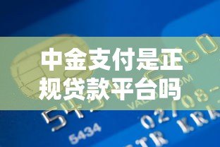 中金支付是正规贷款平台吗?揭秘其真实业务属性 中金支付是正规贷款平台吗?揭秘其真实业务属性