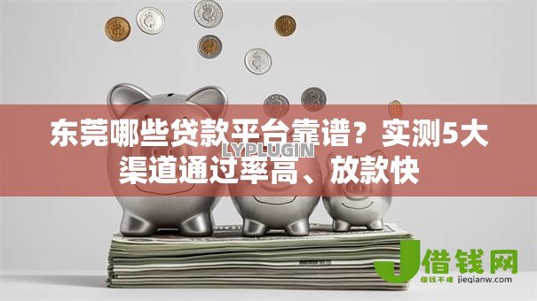 东莞哪些贷款平台靠谱？实测5大渠道通过率高、放款快