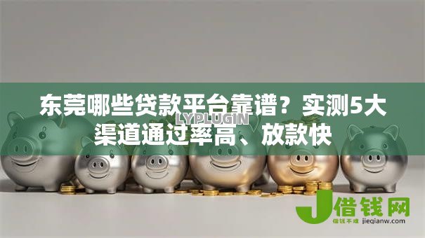 东莞哪些贷款平台靠谱？实测5大渠道通过率高、放款快