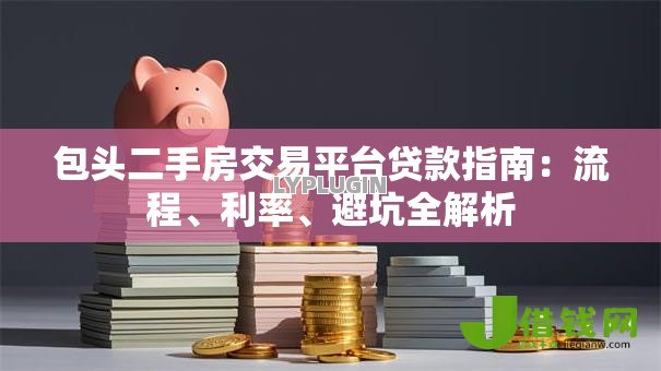 包头二手房交易平台贷款指南:流程、利率、避坑全解析 包头二手房交易平台贷款指南:流程、利率、避坑全解析