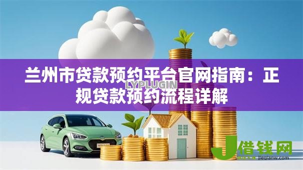 兰州市贷款预约平台官网指南:正规贷款预约流程详解 兰州市贷款预约平台官网指南:正规贷款预约流程详解
