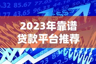 2023年靠谱贷款平台推荐：正规低息产品实测对比