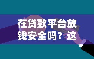 在贷款平台放钱安全吗?这几点必须了解 在贷款平台放钱安全吗?这几点必须了解