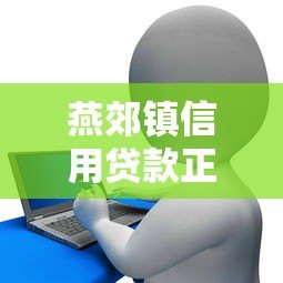 燕郊镇信用贷款正规平台电话及申请指南 燕郊镇信用贷款正规平台电话及申请指南