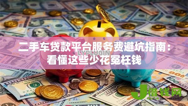 二手车贷款平台服务费避坑指南:看懂这些少花冤枉钱 二手车贷款平台服务费避坑指南:看懂这些少花冤枉钱
