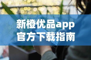 新橙优品app官方下载指南:正规贷款平台推荐及使用攻略 新橙优品app官方下载指南:正规贷款平台推荐及使用攻略