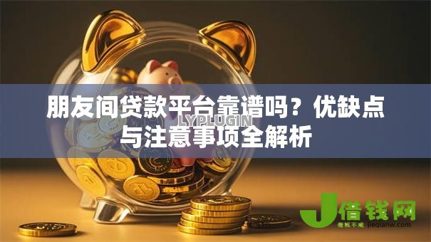 朋友间贷款平台靠谱吗?优缺点与注意事项全解析 朋友间贷款平台靠谱吗?优缺点与注意事项全解析