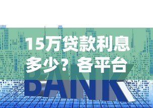 15万贷款利息多少？各平台真实利率对比