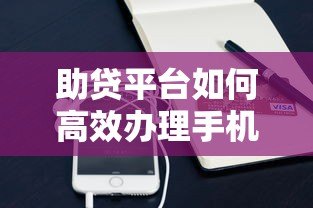 助贷平台如何高效办理手机贷款?流程、优势与注意事项全解析 助贷平台如何高效办理手机贷款?流程、优势与注意事项全解析