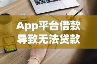 App平台借款导致无法贷款？这些解决方法你一定要知道