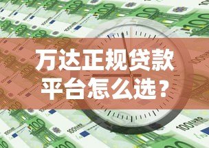 万达正规贷款平台怎么选？这5个知识点帮你避坑
