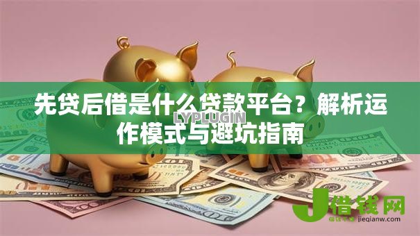 先贷后借是什么贷款平台？解析运作模式与避坑指南