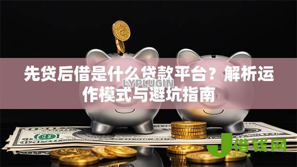 先贷后借是什么贷款平台？解析运作模式与避坑指南