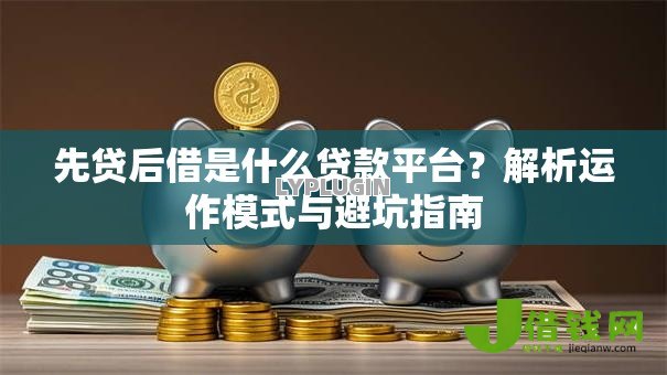 先贷后借是什么贷款平台？解析运作模式与避坑指南