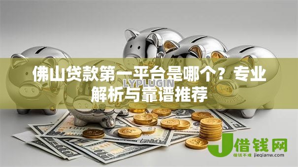 佛山贷款第一平台是哪个？专业解析与靠谱推荐