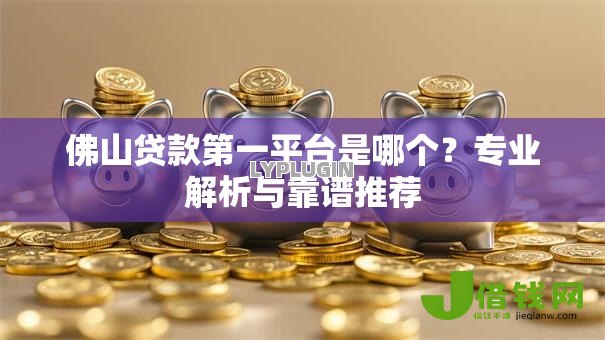 佛山贷款第一平台是哪个？专业解析与靠谱推荐