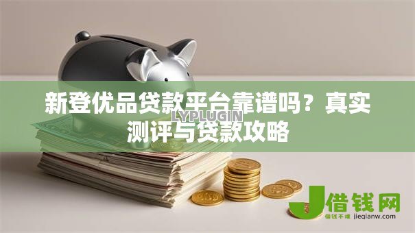 新登优品贷款平台靠谱吗？真实测评与贷款攻略