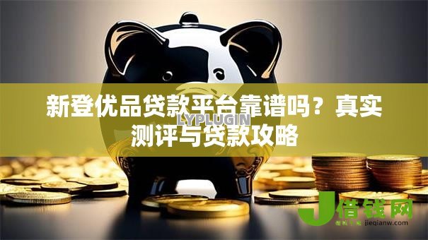 新登优品贷款平台靠谱吗？真实测评与贷款攻略