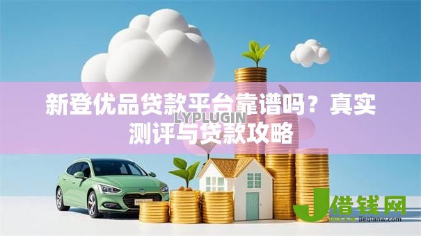 新登优品贷款平台靠谱吗？真实测评与贷款攻略