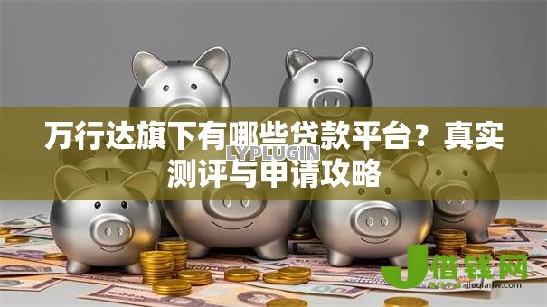 万行达旗下有哪些贷款平台？真实测评与申请攻略