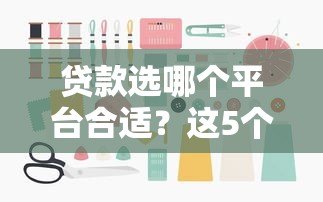 贷款选哪个平台合适？这5个维度帮你避坑