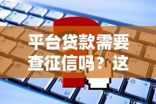 平台贷款需要查征信吗?这些关键信息你必须知道 平台贷款需要查征信吗?这些关键信息你必须知道