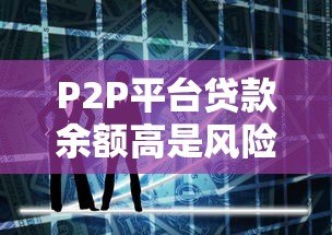 P2P平台贷款余额高是风险还是机遇？深度解析利弊影响